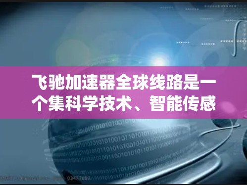 飞驰加速器全球线路是一个集科学技术、智能传感器和智能驾驶系统于一体的复杂系统,旨在提升车辆驾驶性能和安全性。以下是对这一技术的详细总结 飞驰加速器全球线路是一个集科学技术、智能传感器和智能驾驶系统于一体的复杂系统,旨在提升车辆驾驶性能和安全性。以下是对这一技术的详细总结