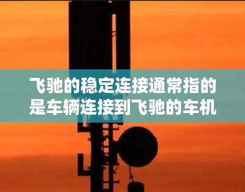飞驰的稳定连接通常指的是车辆连接到飞驰的车机系统时，确保车辆在连接过程中保持稳定状态的能力。这通常涉及车辆的车机连接器（如汽车、摩托车、电动车的车机连接器）是否松动或卡顿，从而影响车辆的稳定性