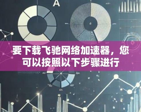 要下载飞驰网络加速器，您可以按照以下步骤进行