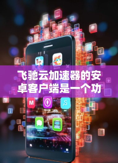 飞驰云加速器的安卓客户端是一个功能强大、易于使用的加速工具，帮助用户优化手机性能，提升使用体验。以下是详细的使用指南