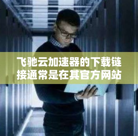 飞驰云加速器的下载链接通常是在其官方网站上找到的。以下是获取该工具的步骤