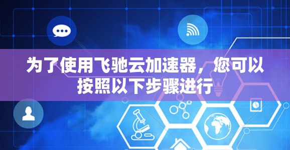 为了使用飞驰云加速器，您可以按照以下步骤进行