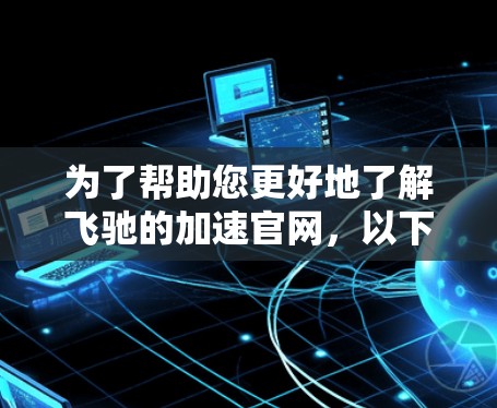 为了帮助您更好地了解飞驰的加速官网，以下是一些关键点和建议
