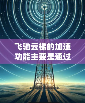 飞驰云梯的加速功能主要是通过调整速度和阻力参数来提升车辆的加速性能。以下是一些基本的加速操作和技巧，帮助你更好地理解如何使用飞驰云梯进行加速