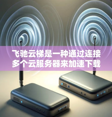 飞驰云梯是一种通过连接多个云服务器来加速下载文件的工具，主要依赖于云服务器管理软件和云服务器的负载均衡功能。以下是对飞驰云梯的详细介绍