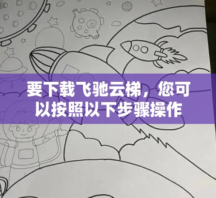 要下载飞驰云梯，您可以按照以下步骤操作