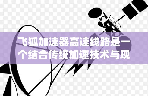 飞狐加速器高速线路是一个结合传统加速技术与现代科技的创新概念，旨在提升高速公路运营效率，降低成本并改善用户体验。以下是关于该概念的详细分析
