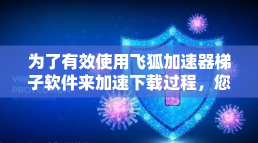 为了有效使用飞狐加速器梯子软件来加速下载过程，您可以按照以下步骤操作