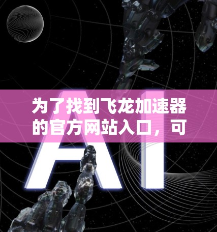 为了找到飞龙加速器的官方网站入口，可以按照以下步骤进行
