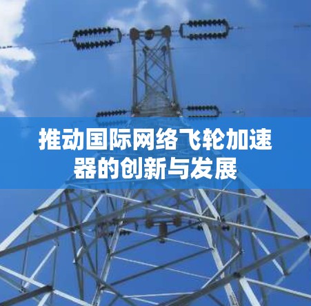 推动国际网络飞轮加速器的创新与发展