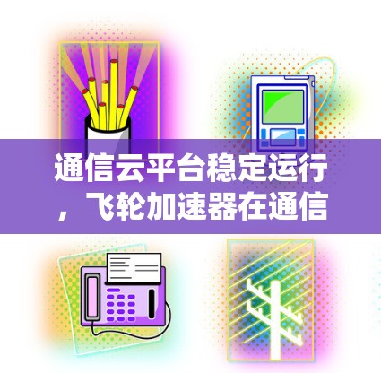 通信云平台稳定运行，飞轮加速器在通信系统中的应用与优化