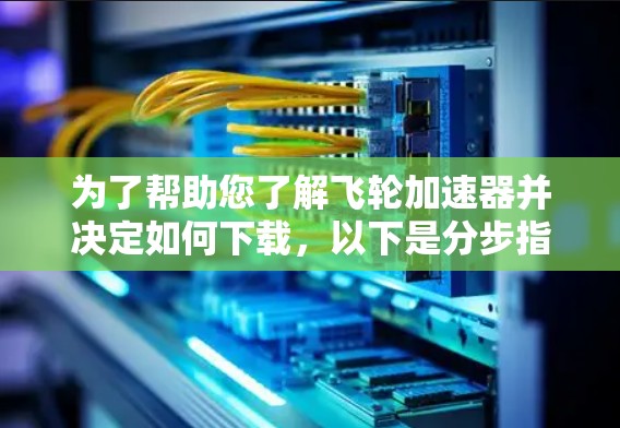 为了帮助您了解飞轮加速器并决定如何下载，以下是分步指南