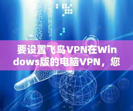 要设置飞鸟VPN在Windows版的电脑VPN,您可以按照以下步骤进行 要设置飞鸟VPN在Windows版的电脑VPN,您可以按照以下步骤进行