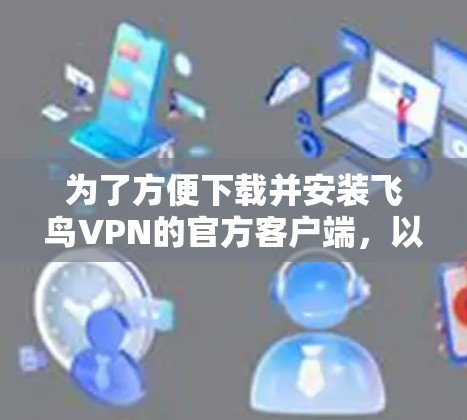 为了方便下载并安装飞鸟VPN的官方客户端，以下是一步步的指南