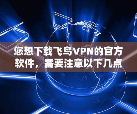 您想下载飞鸟VPN的官方软件，需要注意以下几点