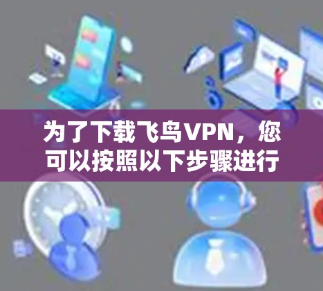 为了下载飞鸟VPN，您可以按照以下步骤进行