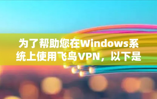 为了帮助您在Windows系统上使用飞鸟VPN，以下是一步步的指南