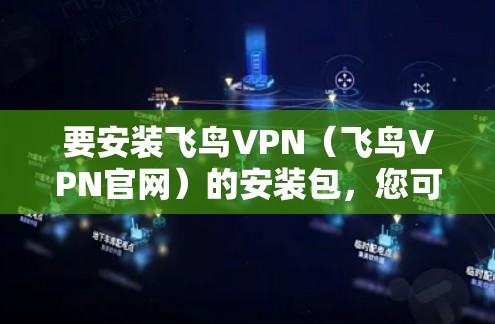 要安装飞鸟VPN（飞鸟VPN官网）的安装包，您可以通过以下步骤进行
