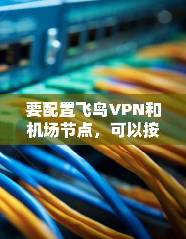 要配置飞鸟VPN和机场节点，可以按照以下步骤进行
