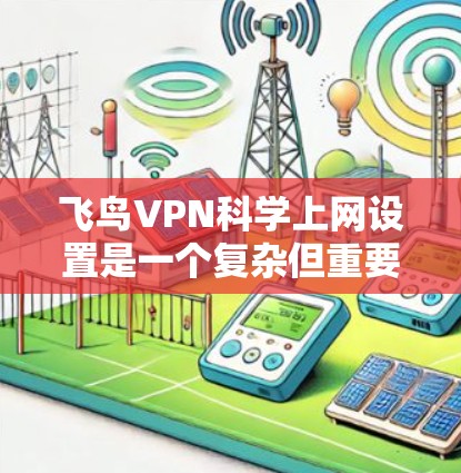 飞鸟VPN科学上网设置是一个复杂但重要的过程，旨在帮助用户更好地管理和安全地使用该服务。以下是详细的步骤和建议