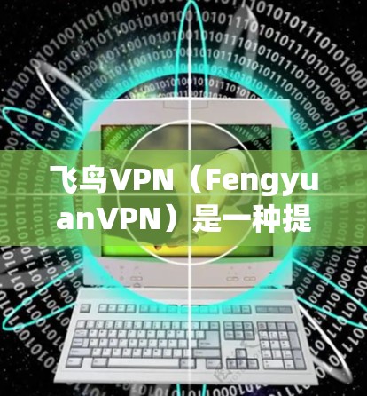 飞鸟VPN（FengyuanVPN）是一种提供VPN服务的软件，通过云flare或飞鸟云的安全云服务器来加密数据。它支持多种设备，提供方便的使用体验。以下是飞鸟VPN的使用体验的详细介绍