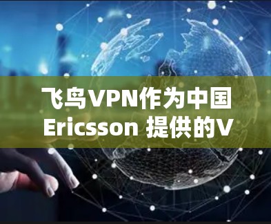 飞鸟VPN作为中国 Ericsson 提供的VPN服务，其体验综合来看有几个关键点值得分析