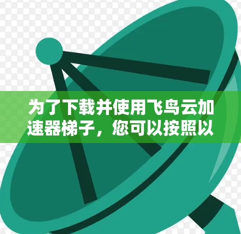 为了下载并使用飞鸟云加速器梯子，您可以按照以下步骤操作