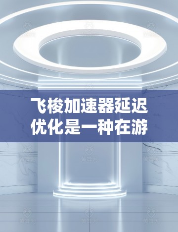 飞梭加速器延迟优化是一种在游戏软件中通过调整延迟来提升性能的技术，旨在减少延迟以提高游戏响应速度和系统效率。以下是对延迟优化功能的详细总结