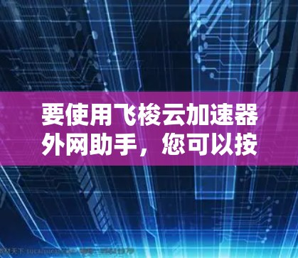 要使用飞梭云加速器外网助手,您可以按照以下步骤操作 要使用飞梭云加速器外网助手,您可以按照以下步骤操作