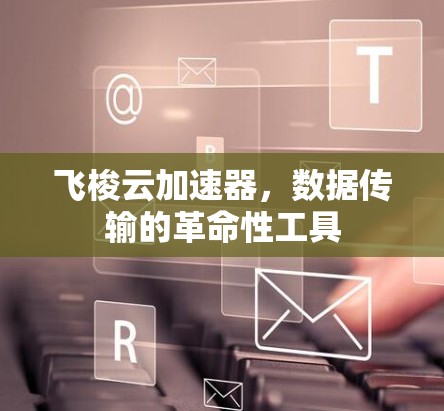 飞梭云加速器,数据传输的革命性工具 飞梭云加速器,数据传输的革命性工具