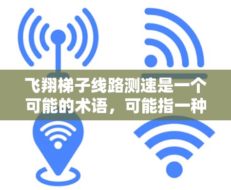 飞翔梯子线路测速是一个可能的术语，可能指一种基于梯子网络的流体流量传感器，用于测量流速或其他流体特性。以下是对该术语的逐步解释