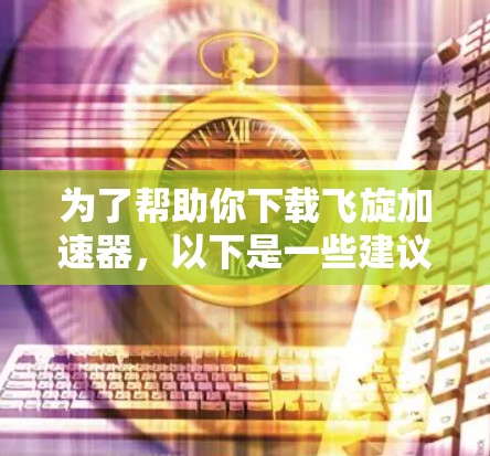 为了帮助你下载飞旋加速器,以下是一些建议和步骤 为了帮助你下载飞旋加速器,以下是一些建议和步骤