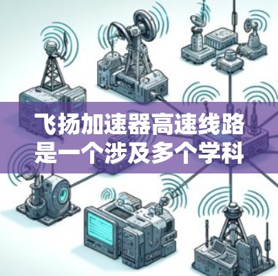 飞扬加速器高速线路是一个涉及多个学科和技术的复杂领域，主要包括以下几个关键方面