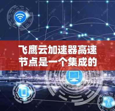 飞鹰云加速器高速节点是一个集成的云加速解决方案，旨在优化和处理大量云资源，提高服务器性能和响应速度。以下是对该工具的详细总结