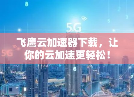 飞鹰云加速器下载，让你的云加速更轻松！