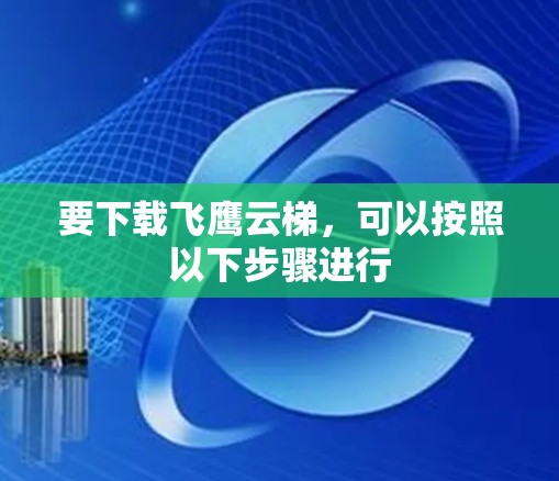 要下载飞鹰云梯，可以按照以下步骤进行