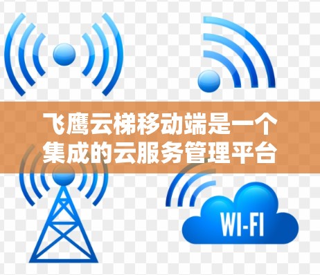 飞鹰云梯移动端是一个集成的云服务管理平台，旨在帮助用户管理多种云资源，如服务器、存储和数据。以下是该平台的主要功能概述