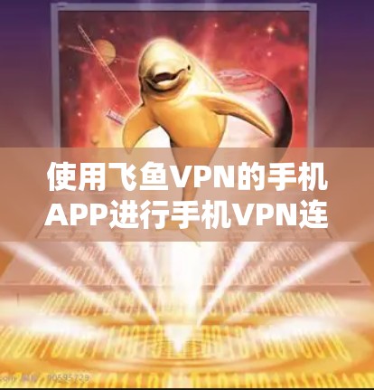 使用飞鱼VPN的手机APP进行手机VPN连接,需要遵循以下步骤和注意事项,确保安全和有效 使用飞鱼VPN的手机APP进行手机VPN连接,需要遵循以下步骤和注意事项,确保安全和有效