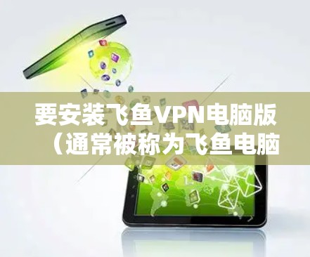 要安装飞鱼VPN电脑版（通常被称为飞鱼电脑版）请按照以下步骤操作