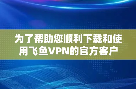 为了帮助您顺利下载和使用飞鱼VPN的官方客户端，以下是一个清晰的步骤指南