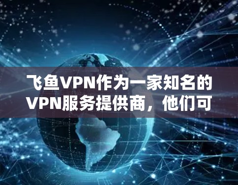 飞鱼VPN作为一家知名的VPN服务提供商，他们可能提供一些官方的软件支持，这些软件通常是由官方渠道销售的，质量有保证，价格透明，售后服务好。以下是关于飞鱼VPN官方正版软件的一些关键信息和建议