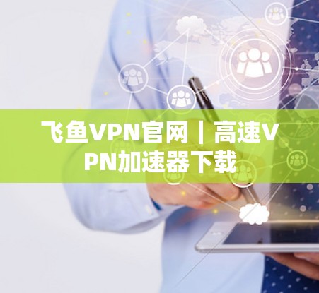 飞鱼VPN官网｜高速VPN加速器下载