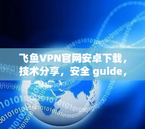 飞鱼VPN官网安卓下载，技术分享，安全 guide，快来解锁加密货币世界的秘密！