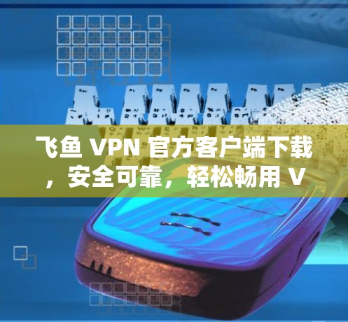 飞鱼 VPN 官方客户端下载，安全可靠，轻松畅用 VPN