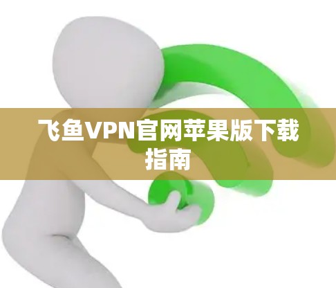飞鱼VPN官网苹果版下载指南