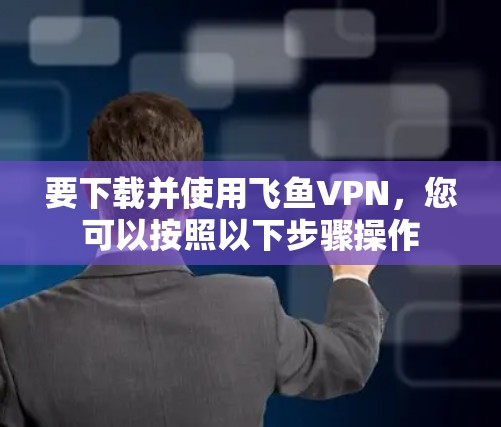 要下载并使用飞鱼VPN，您可以按照以下步骤操作