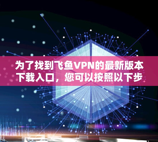 为了找到飞鱼VPN的最新版本下载入口，您可以按照以下步骤进行