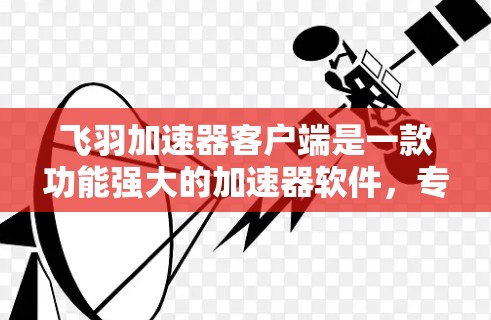飞羽加速器客户端是一款功能强大的加速器软件，专为用户提供高效提升网页浏览速度的工具。以下是关于飞羽加速器客户端的详细介绍