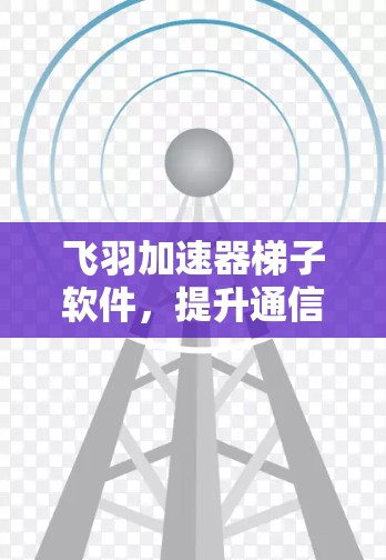 飞羽加速器梯子软件，提升通信效率的神器