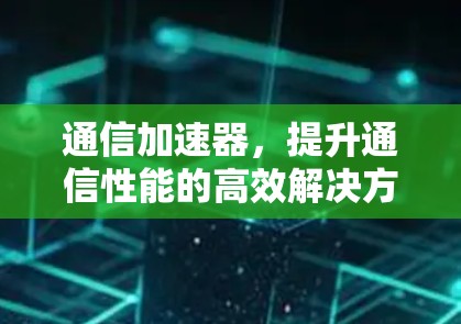 通信加速器，提升通信性能的高效解决方案